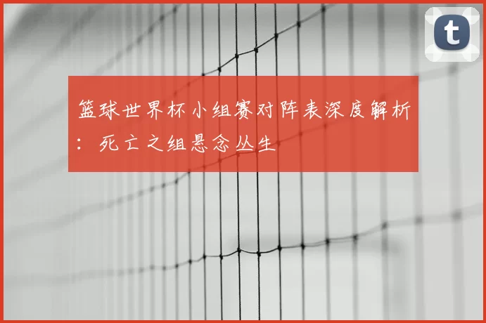 篮球世界杯小组赛对阵表深度解析：死亡之组悬念丛生