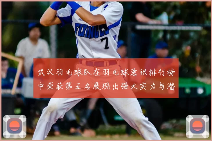武汉羽毛球队在羽毛球意识排行榜中荣获第五名展现出强大实力与潜力
