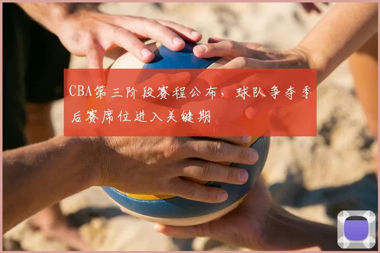CBA第三阶段赛程公布，球队争夺季后赛席位进入关键期