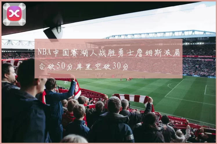 NBA中国赛湖人战胜勇士詹姆斯浓眉合砍50分库里空砍30分