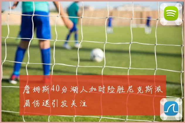 詹姆斯40分湖人加时险胜尼克斯浓眉伤退引发关注