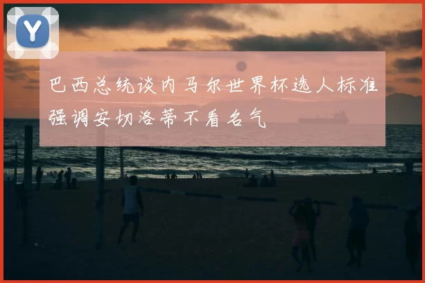 巴西总统谈内马尔世界杯选人标准强调安切洛蒂不看名气