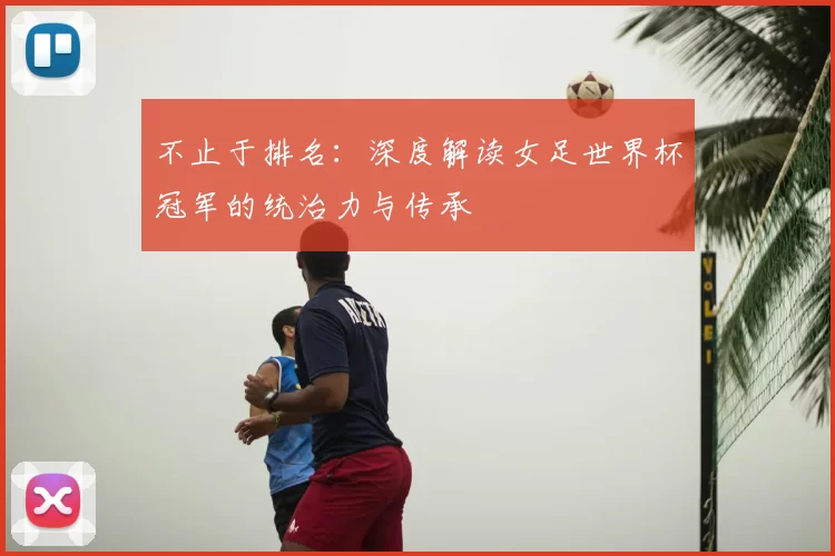 不止于排名:深度解读女足世界杯冠军的统治力与传承