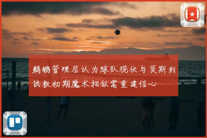 鹈鹕管理层认为球队现状与莫斯利执教初期魔术相似需重建信心
