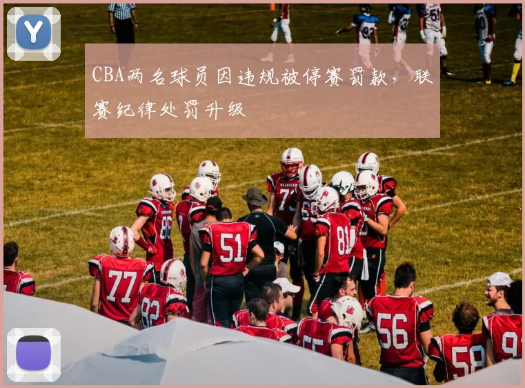 CBA两名球员因违规被停赛罚款，联赛纪律处罚升级