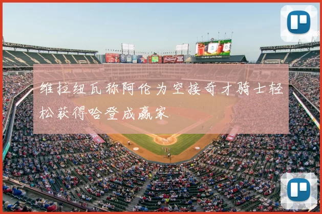 维拉纽瓦称阿伦为空接奇才骑士轻松获得哈登成赢家