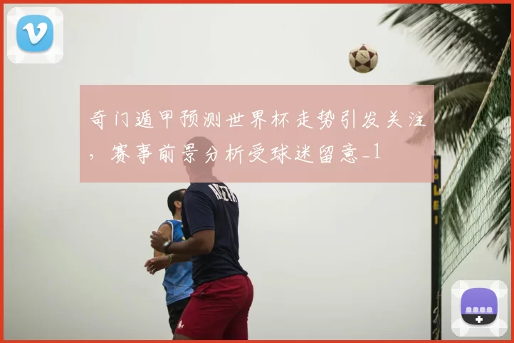 奇门遁甲预测世界杯走势引发关注，赛事前景分析受球迷留意_1
