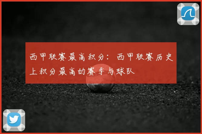 西甲联赛最高积分：西甲联赛历史上积分最高的赛季与球队