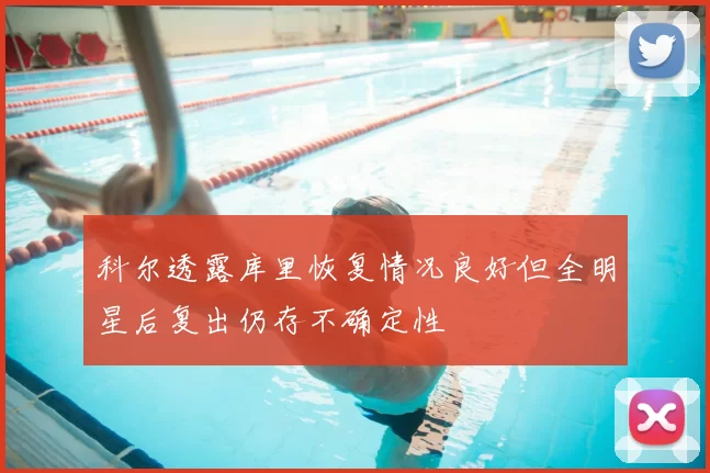 科尔透露库里恢复情况良好但全明星后复出仍存不确定性