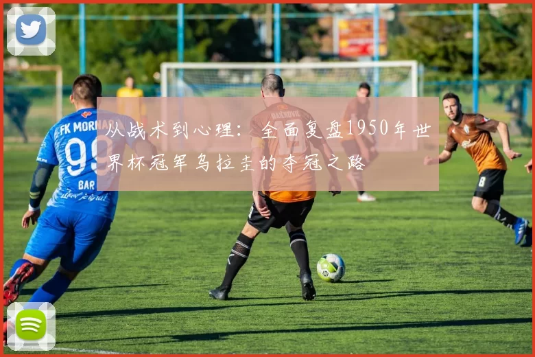 从战术到心理：全面复盘1950年世界杯冠军乌拉圭的夺冠之路
