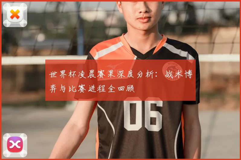 世界杯凌晨赛果深度分析:战术博弈与比赛进程全回顾