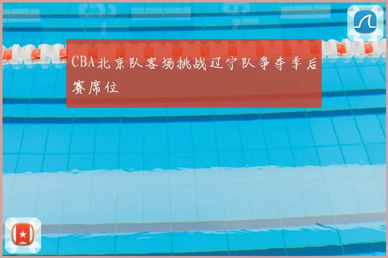 CBA北京队客场挑战辽宁队争夺季后赛席位