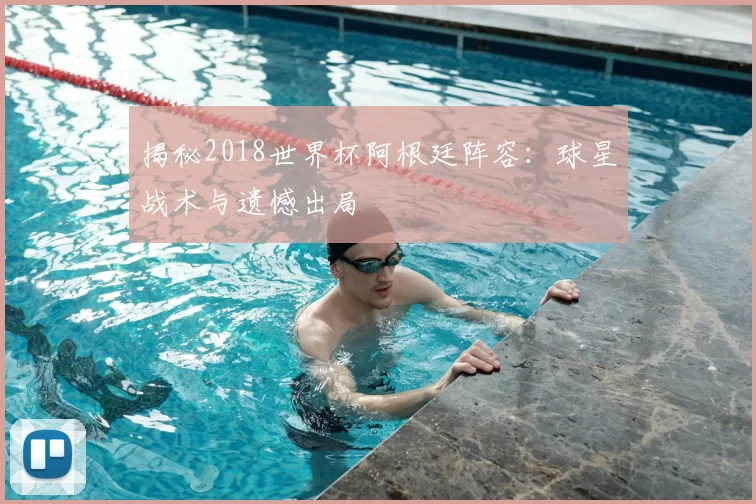 揭秘2018世界杯阿根廷阵容：球星战术与遗憾出局