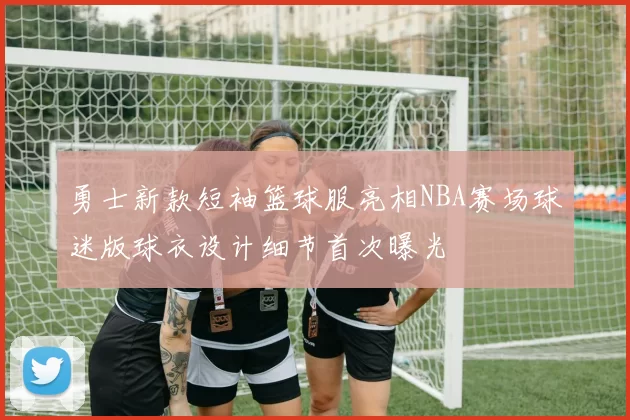 勇士新款短袖篮球服亮相NBA赛场球迷版球衣设计细节首次曝光