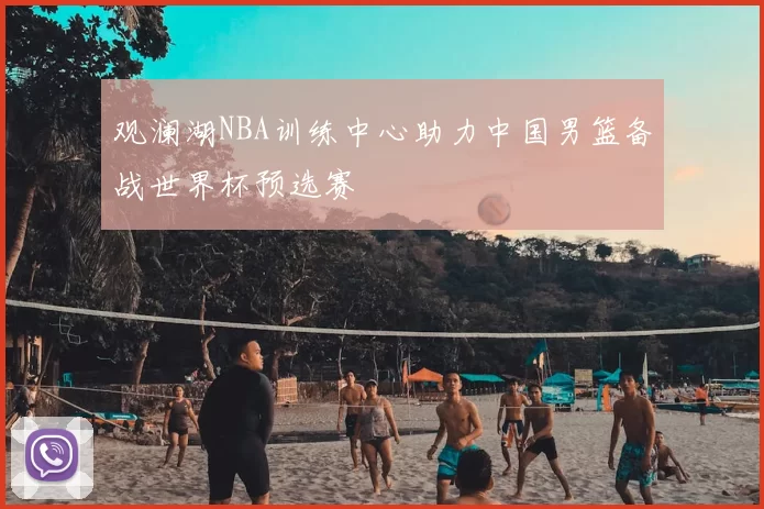 观澜湖NBA训练中心助力中国男篮备战世界杯预选赛