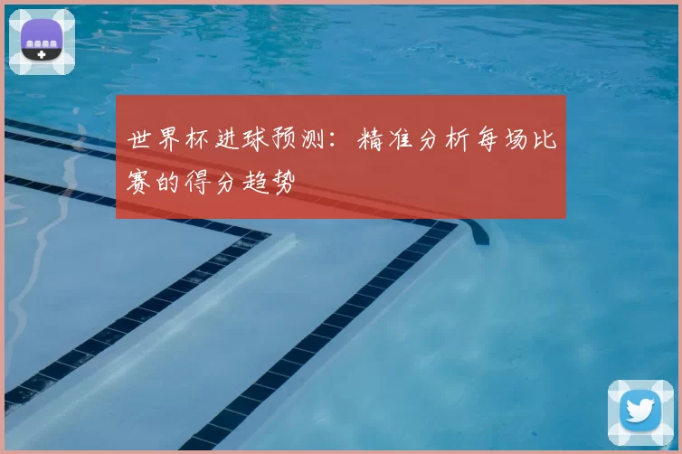 世界杯进球预测：精准分析每场比赛的得分趋势
