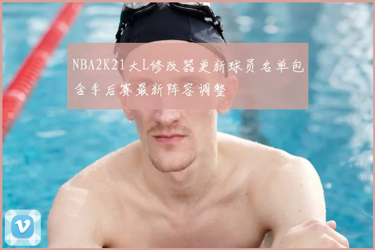 NBA2K21大L修改器更新球员名单包含季后赛最新阵容调整