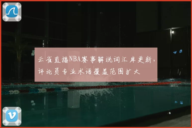 云雀直播NBA赛事解说词汇库更新，评论员专业术语覆盖范围扩大