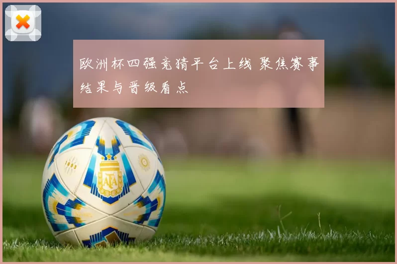 欧洲杯四强竞猜平台上线 聚焦赛事结果与晋级看点
