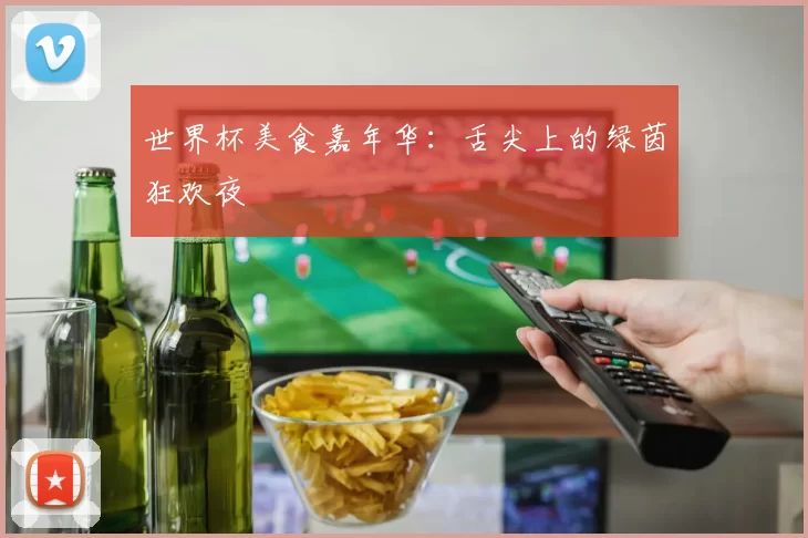 世界杯美食嘉年华：舌尖上的绿茵狂欢夜