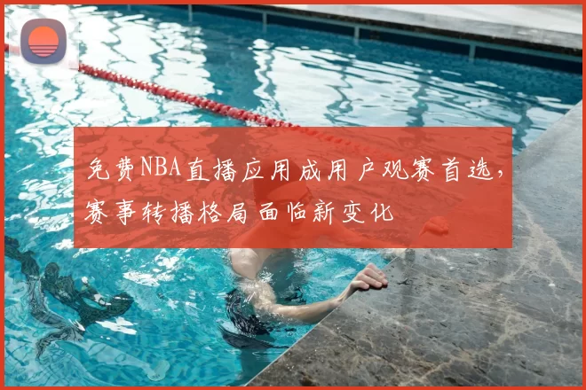 免费NBA直播应用成用户观赛首选,赛事转播格局面临新变化