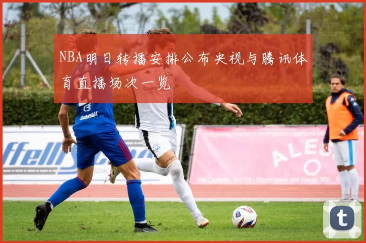 NBA明日转播安排公布央视与腾讯体育直播场次一览