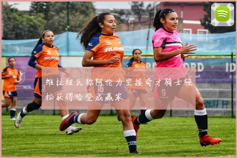 维拉纽瓦称阿伦为空接奇才骑士轻松获得哈登成赢家