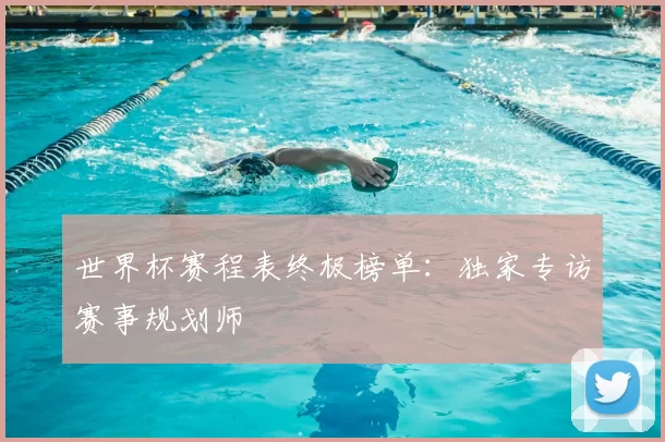世界杯赛程表终极榜单:独家专访赛事规划师