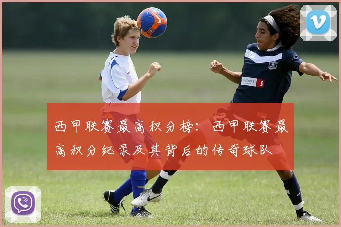 西甲联赛最高积分榜：西甲联赛最高积分纪录及其背后的传奇球队