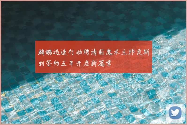 鹈鹕迅速行动聘请前魔术主帅莫斯利签约五年开启新篇章