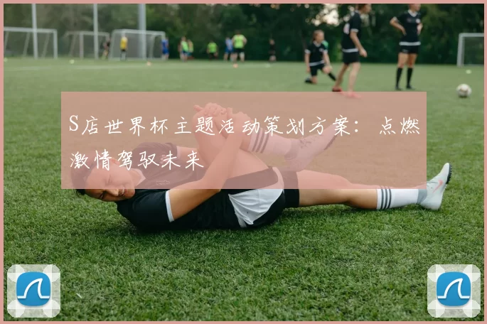 S店世界杯主题活动策划方案：点燃激情驾驭未来