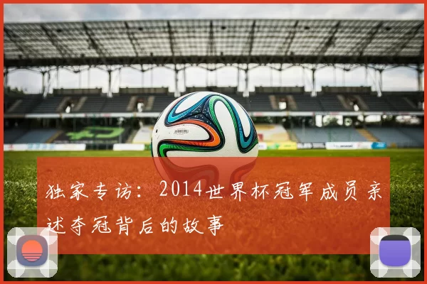 独家专访：2014世界杯冠军成员亲述夺冠背后的故事