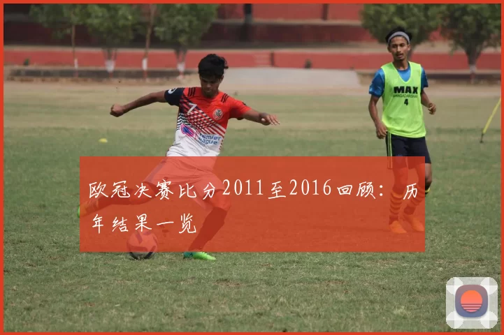 欧冠决赛比分2011至2016回顾：历年结果一览