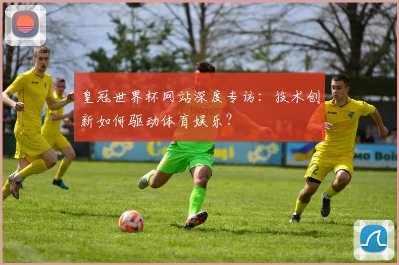 皇冠世界杯网站深度专访：技术创新如何驱动体育娱乐？