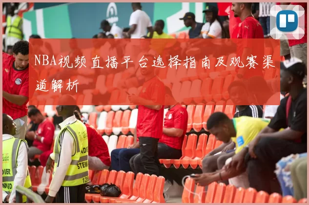 NBA视频直播平台选择指南及观赛渠道解析