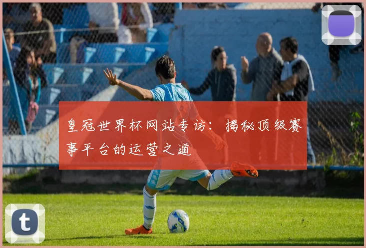 皇冠世界杯网站专访：揭秘顶级赛事平台的运营之道