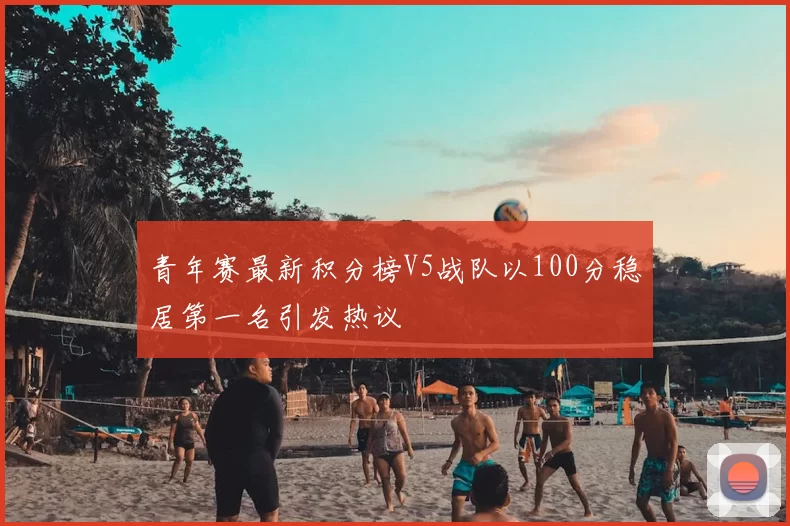 青年赛最新积分榜V5战队以100分稳居第一名引发热议