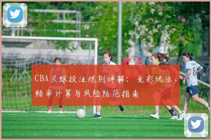 CBA买球投注规则详解：竞彩玩法、赔率计算与风险防范指南