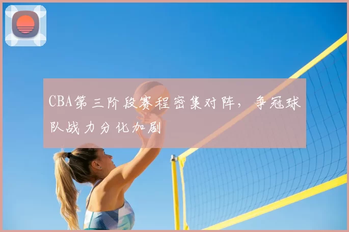 CBA第三阶段赛程密集对阵，争冠球队战力分化加剧