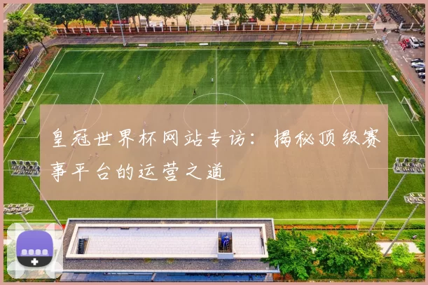 皇冠世界杯网站专访:揭秘顶级赛事平台的运营之道