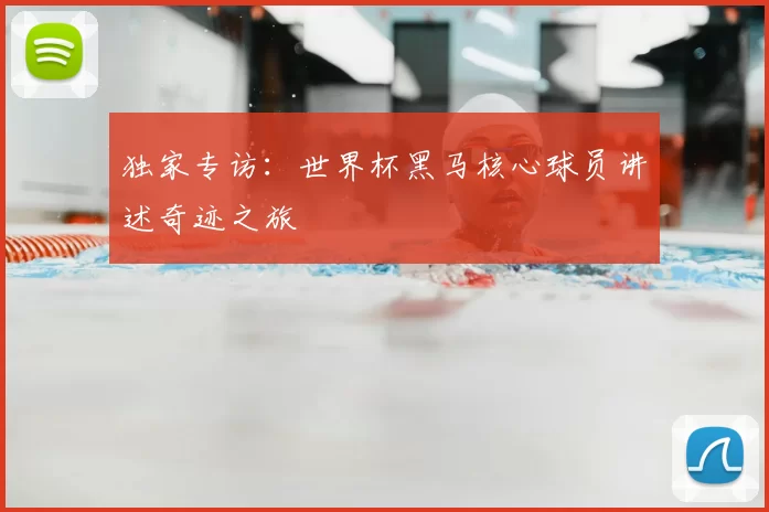独家专访：世界杯黑马核心球员讲述奇迹之旅