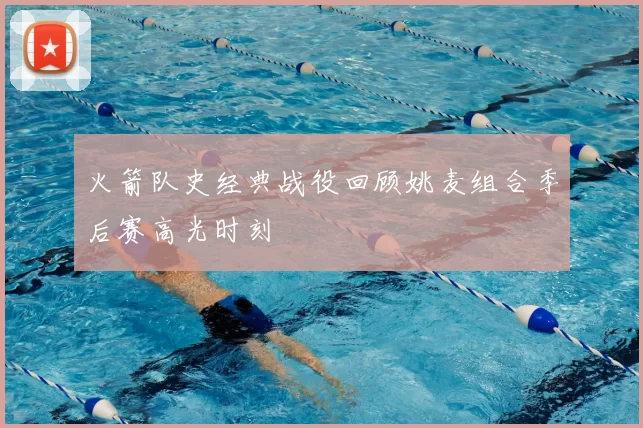 火箭队史经典战役回顾姚麦组合季后赛高光时刻