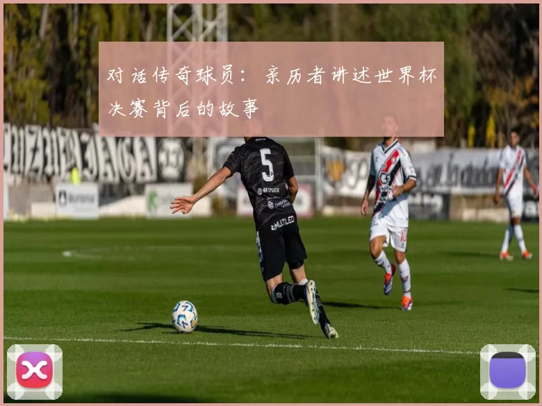 对话传奇球员：亲历者讲述世界杯决赛背后的故事