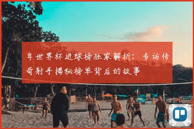 年世界杯进球榜独家解析：专访传奇射手揭秘榜单背后的故事