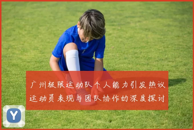 广州极限运动队个人能力引发热议运动员表现与团队协作的深度探讨