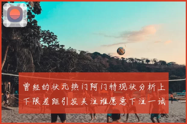 曾经的状元热门阿门特现状分析上下限差距引发关注谁愿意下注一试身手