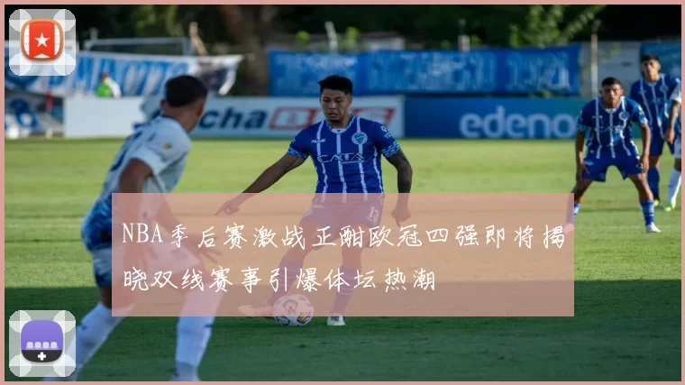 NBA季后赛激战正酣欧冠四强即将揭晓双线赛事引爆体坛热潮