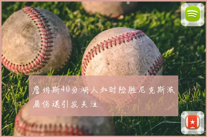 詹姆斯40分湖人加时险胜尼克斯浓眉伤退引发关注