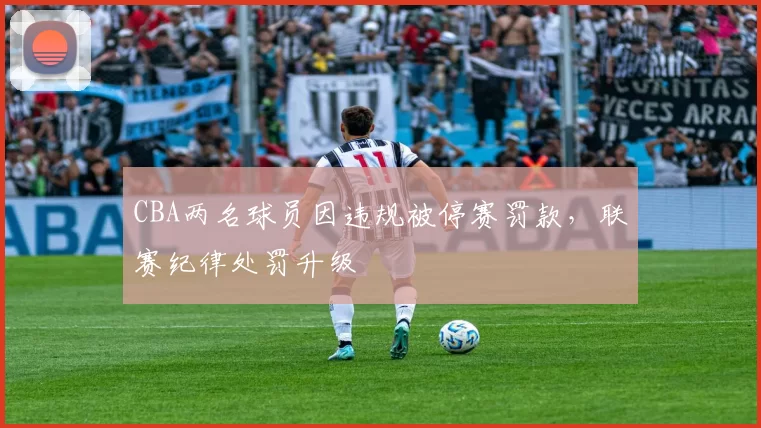 CBA两名球员因违规被停赛罚款，联赛纪律处罚升级