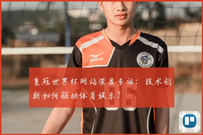 皇冠世界杯网站深度专访：技术创新如何驱动体育娱乐？